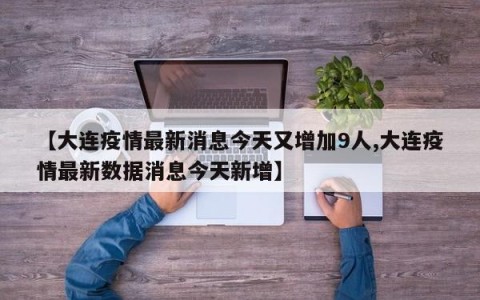 【大连疫情最新消息今天又增加9人,大连疫情最新数据消息今天新增】
