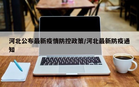河北公布最新疫情防控政策/河北最新防疫通知