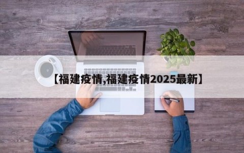 【福建疫情,福建疫情2025最新】