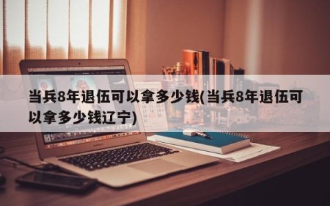 当兵8年退伍可以拿多少钱(当兵8年退伍可以拿多少钱辽宁)