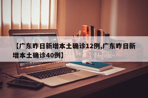 【广东昨日新增本土确诊12例,广东昨日新增本土确诊40例】