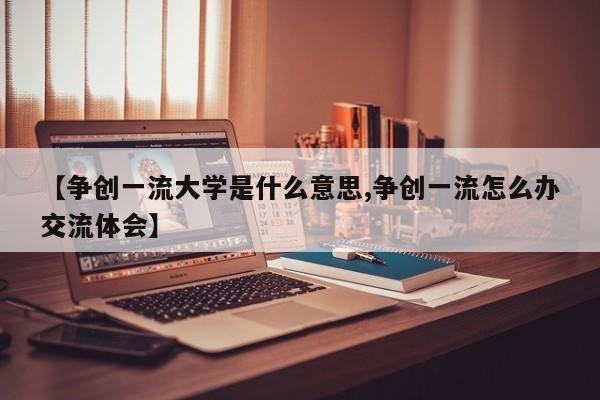 【争创一流大学是什么意思,争创一流怎么办交流体会】