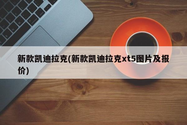 新款凯迪拉克(新款凯迪拉克xt5图片及报价)