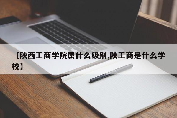 【陕西工商学院属什么级别,陕工商是什么学校】
