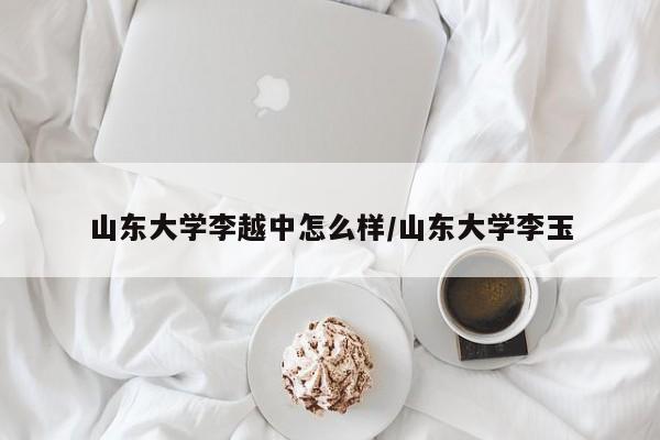 山东大学李越中怎么样/山东大学李玉