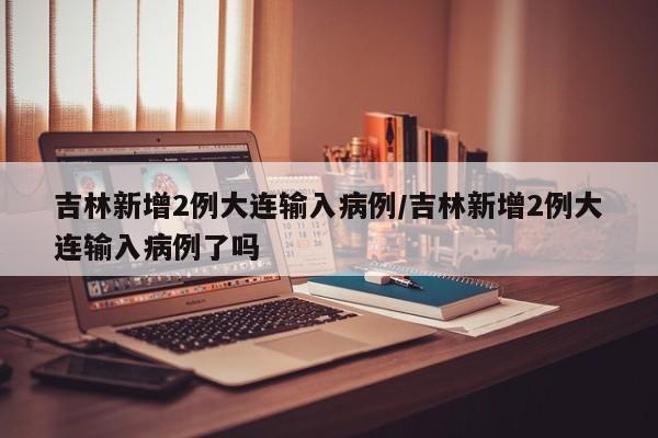 吉林新增2例大连输入病例/吉林新增2例大连输入病例了吗