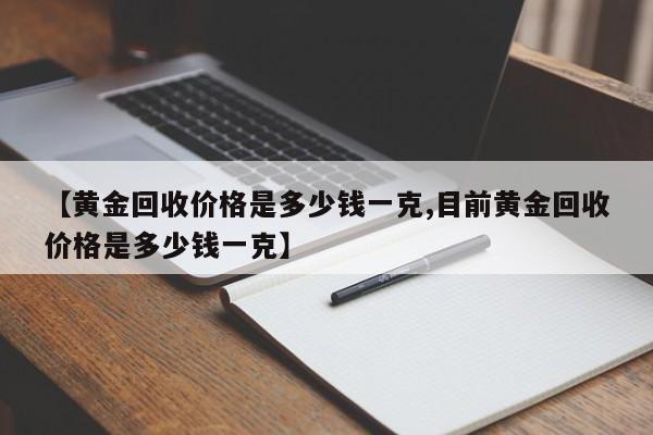 【黄金回收价格是多少钱一克,目前黄金回收价格是多少钱一克】