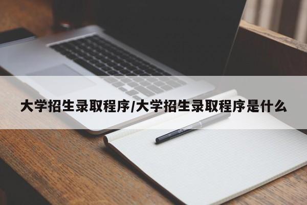 大学招生录取程序/大学招生录取程序是什么
