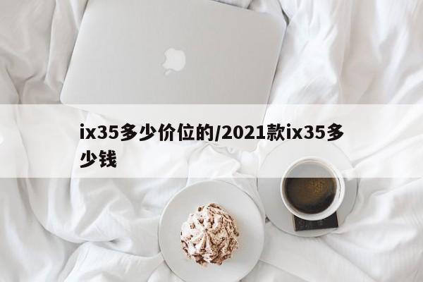 ix35多少价位的/2021款ix35多少钱