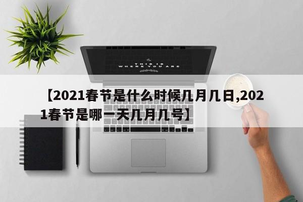 【2021春节是什么时候几月几日,2021春节是哪一天几月几号】