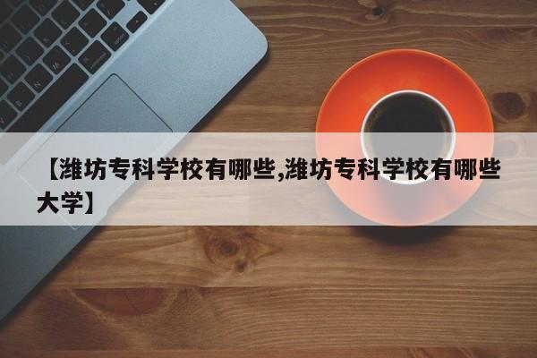 【潍坊专科学校有哪些,潍坊专科学校有哪些大学】