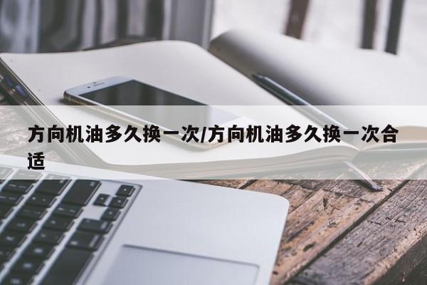 方向机油多久换一次/方向机油多久换一次合适
