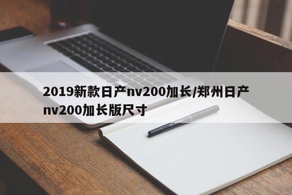 2019新款日产nv200加长/郑州日产nv200加长版尺寸