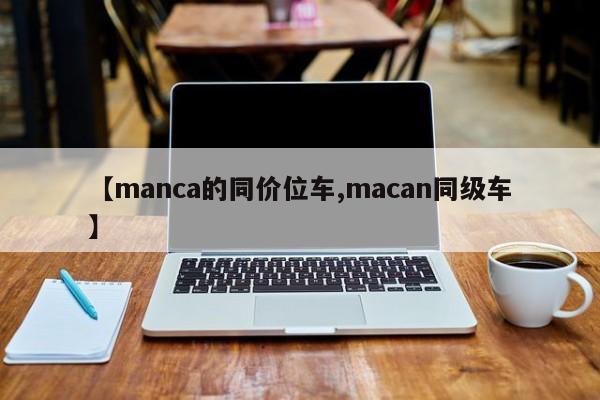 【manca的同价位车,macan同级车】