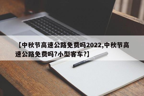 【中秋节高速公路免费吗2022,中秋节高速公路免费吗?小型客车?】