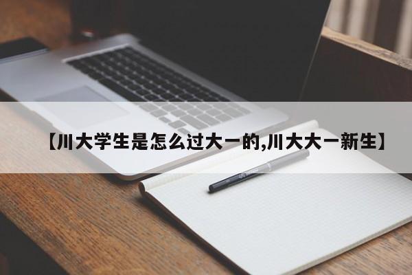 【川大学生是怎么过大一的,川大大一新生】