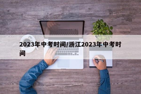 2023年中考时间/浙江2023年中考时间