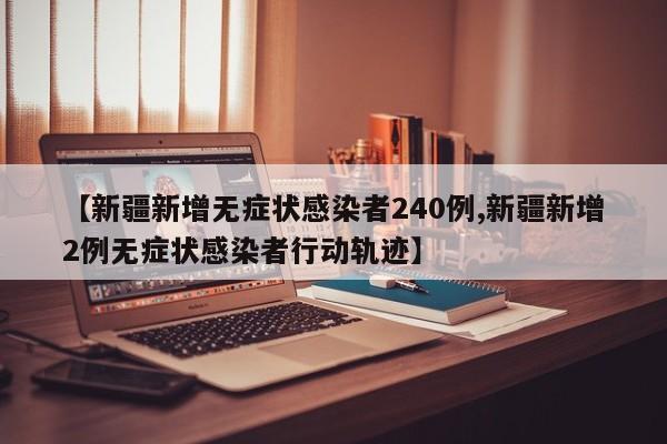 【新疆新增无症状感染者240例,新疆新增2例无症状感染者行动轨迹】