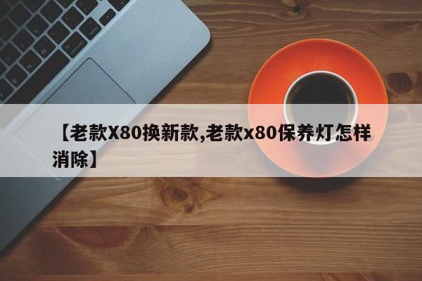 【老款X80换新款,老款x80保养灯怎样消除】