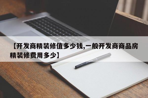 【开发商精装修值多少钱,一般开发商商品房精装修费用多少】