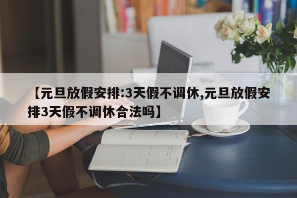 【元旦放假安排:3天假不调休,元旦放假安排3天假不调休合法吗】
