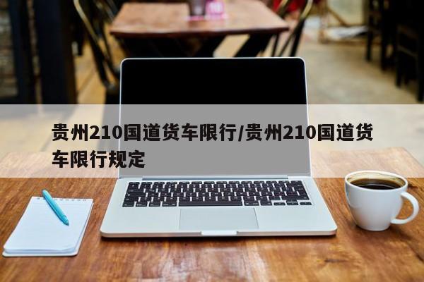 贵州210国道货车限行/贵州210国道货车限行规定