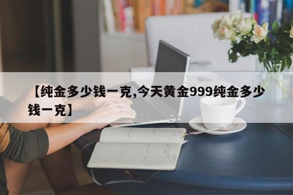 【纯金多少钱一克,今天黄金999纯金多少钱一克】