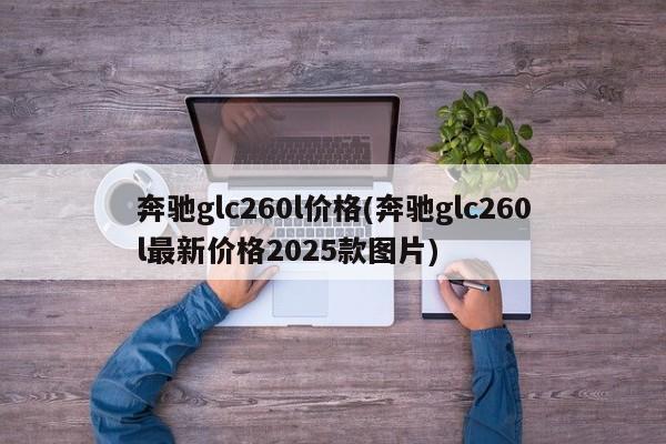奔驰glc260l价格(奔驰glc260l最新价格2025款图片)