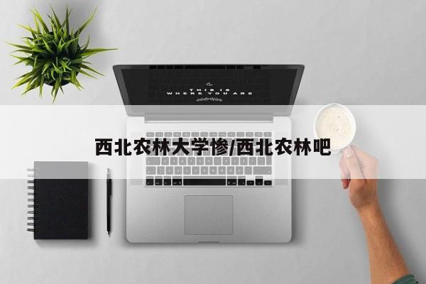 西北农林大学惨/西北农林吧
