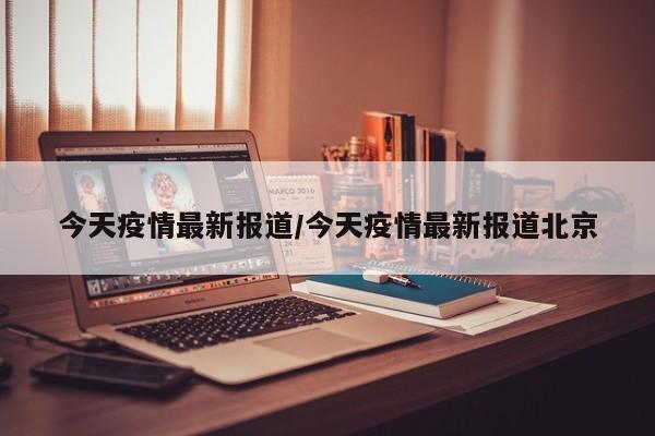 今天疫情最新报道/今天疫情最新报道北京