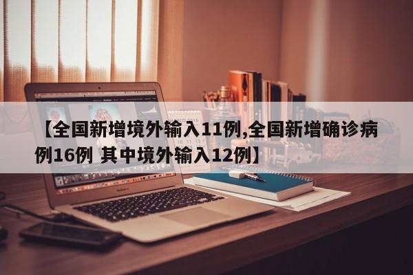 【全国新增境外输入11例,全国新增确诊病例16例 其中境外输入12例】
