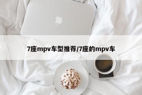 7座mpv车型推荐/7座的mpv车