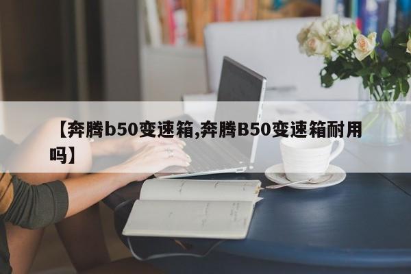 【奔腾b50变速箱,奔腾B50变速箱耐用吗】