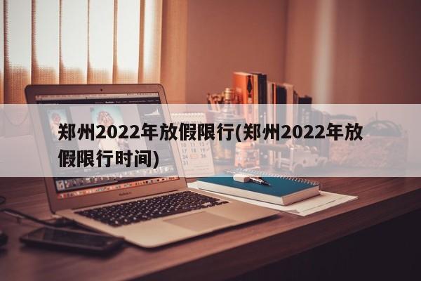 郑州2022年放假限行(郑州2022年放假限行时间)