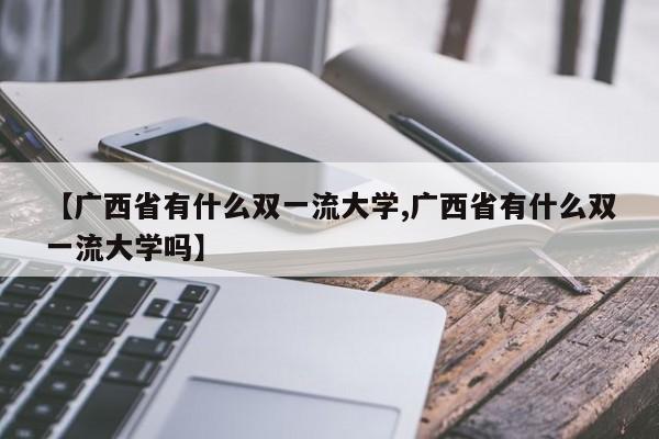 【广西省有什么双一流大学,广西省有什么双一流大学吗】