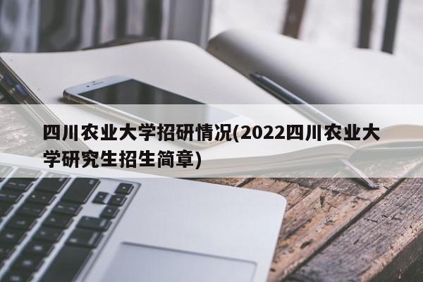 四川农业大学招研情况(2022四川农业大学研究生招生简章)