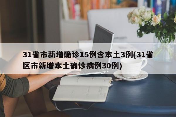 31省市新增确诊15例含本土3例(31省区市新增本土确诊病例30例)