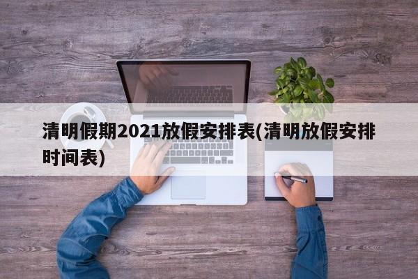 清明假期2021放假安排表(清明放假安排时间表)