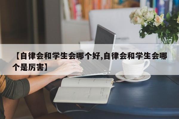 【自律会和学生会哪个好,自律会和学生会哪个是厉害】