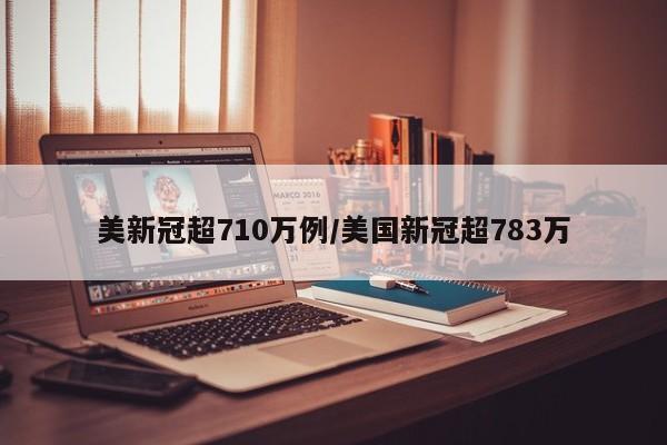 美新冠超710万例/美国新冠超783万