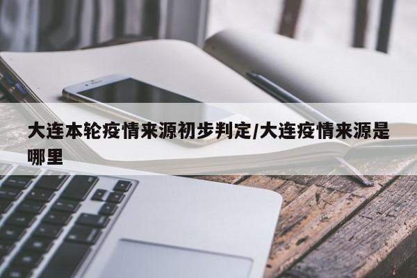 大连本轮疫情来源初步判定/大连疫情来源是哪里
