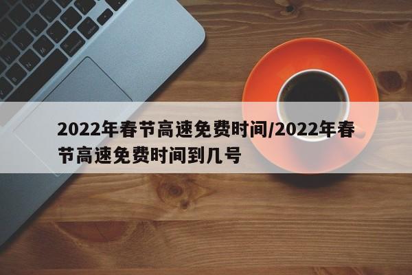 2022年春节高速免费时间/2022年春节高速免费时间到几号