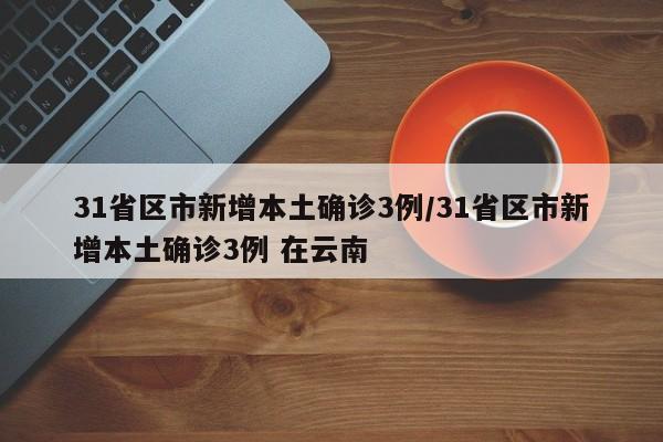 31省区市新增本土确诊3例/31省区市新增本土确诊3例 在云南