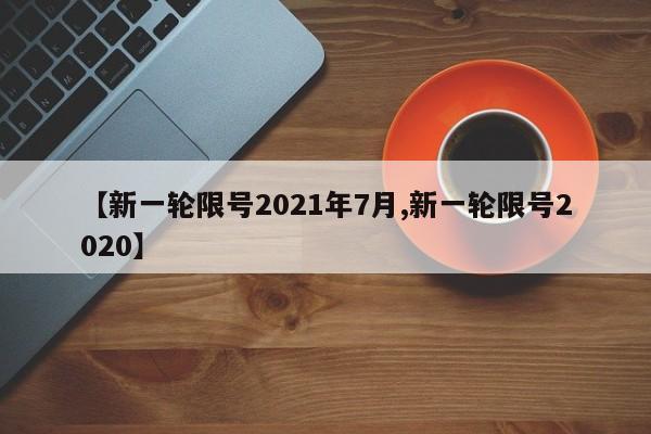 【新一轮限号2021年7月,新一轮限号2020】