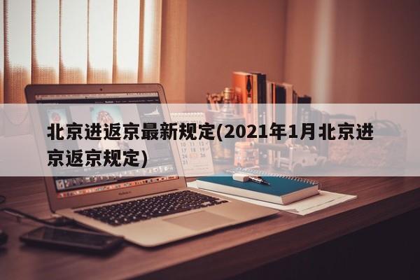 北京进返京最新规定(2021年1月北京进京返京规定)