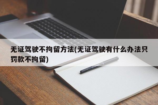 无证驾驶不拘留方法(无证驾驶有什么办法只罚款不拘留)