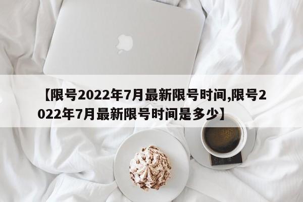【限号2022年7月最新限号时间,限号2022年7月最新限号时间是多少】