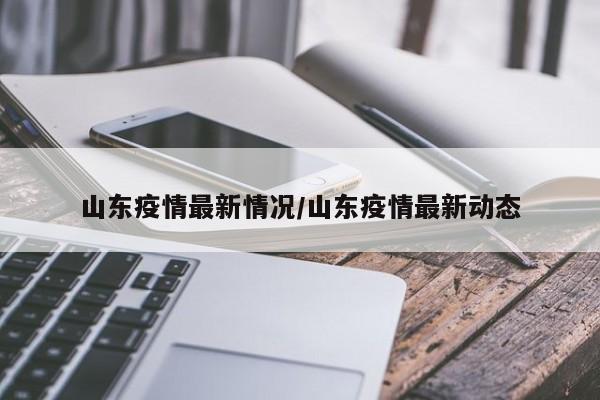 山东疫情最新情况/山东疫情最新动态