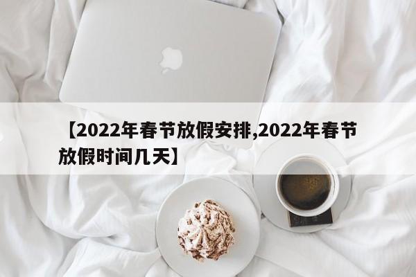 【2022年春节放假安排,2022年春节放假时间几天】