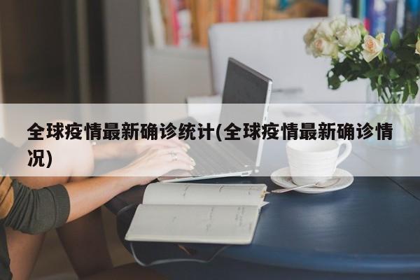 全球疫情最新确诊统计(全球疫情最新确诊情况)